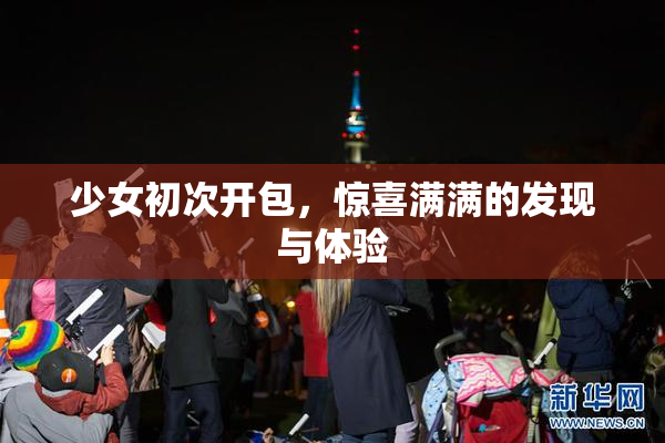 少女初次开包，惊喜满满的发现与体验