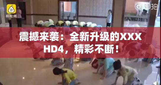 震撼来袭：全新升级的XXXHD4，精彩不断！