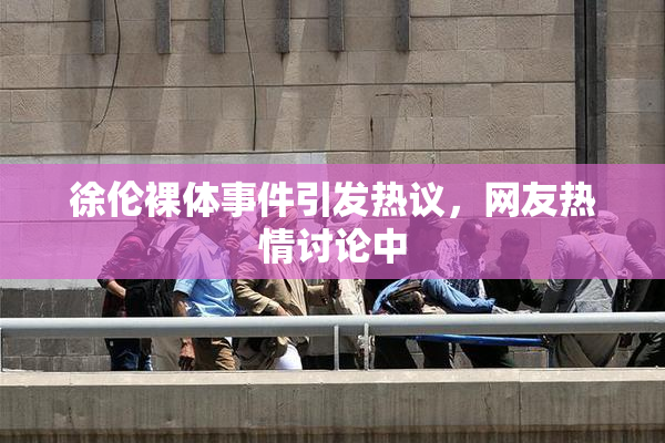 徐伦裸体事件引发热议，网友热情讨论中