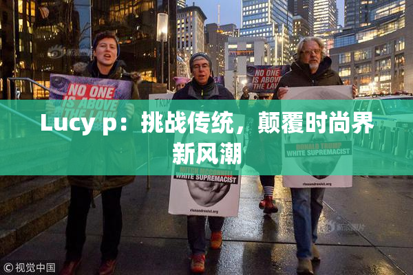 Lucy p：挑战传统，颠覆时尚界新风潮