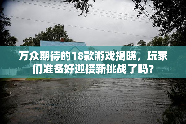 万众期待的18款游戏揭晓，玩家们准备好迎接新挑战了吗？