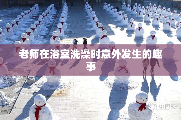 老师在浴室洗澡时意外发生的趣事