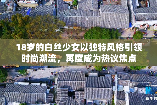 18岁的白丝少女以独特风格引领时尚潮流，再度成为热议焦点