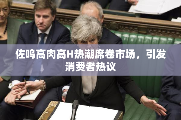 佐鸣高肉高H热潮席卷市场，引发消费者热议