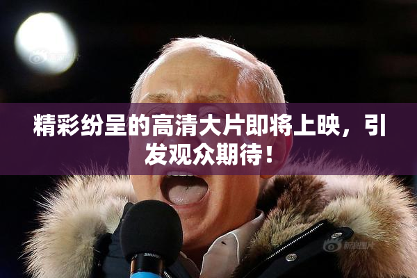 精彩纷呈的高清大片即将上映，引发观众期待！