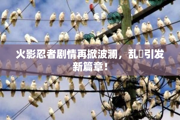 火影忍者剧情再掀波澜，乱婬引发新篇章！