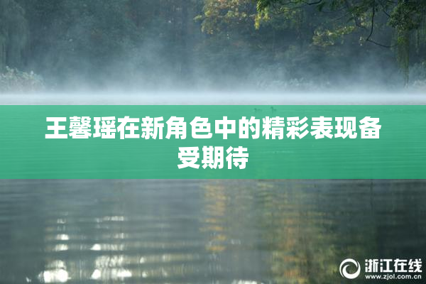 王馨瑶在新角色中的精彩表现备受期待