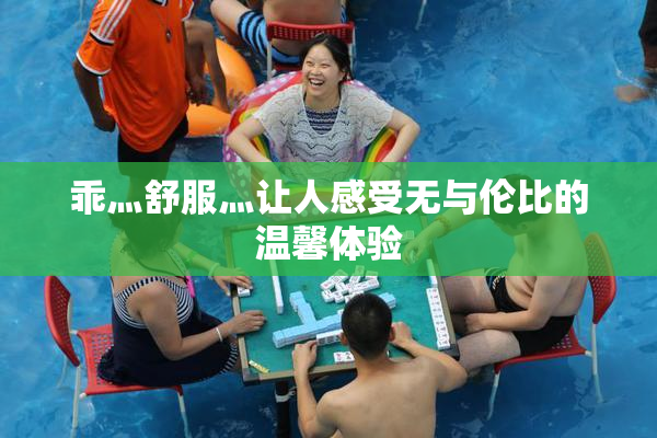 乖灬舒服灬让人感受无与伦比的温馨体验