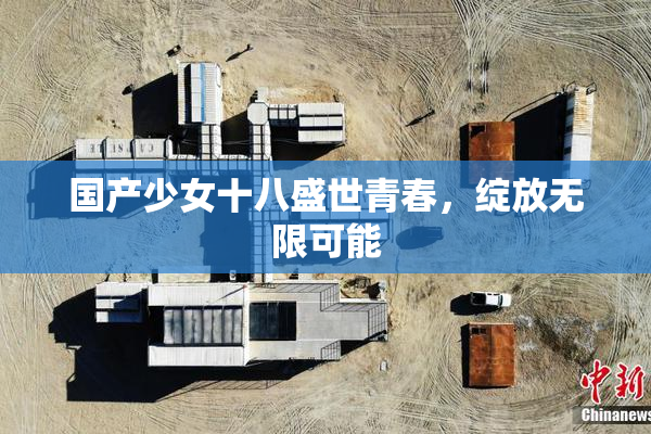 国产少女十八盛世青春，绽放无限可能
