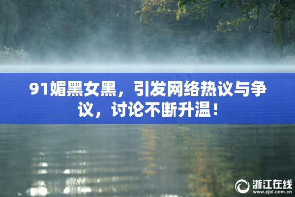 91媚黑女黑，引发网络热议与争议，讨论不断升温！
