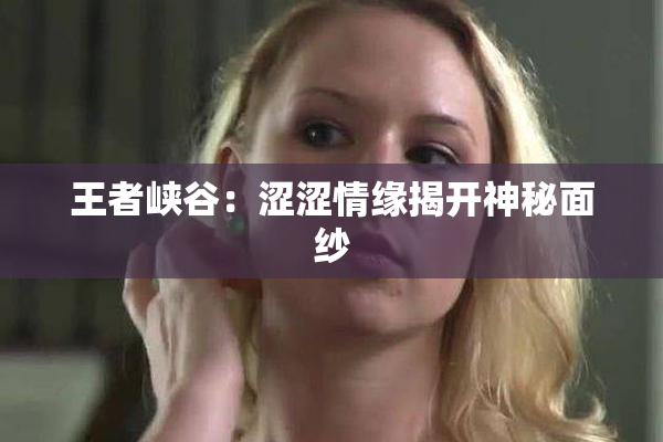 王者峡谷：涩涩情缘揭开神秘面纱