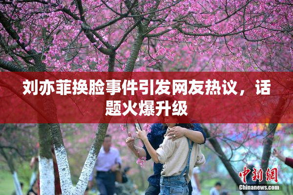 刘亦菲换脸事件引发网友热议，话题火爆升级