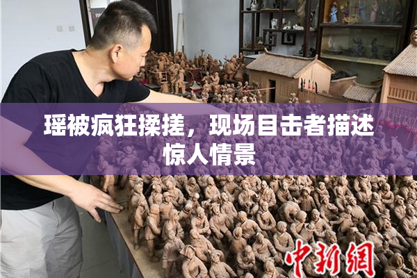 瑶被疯狂揉搓，现场目击者描述惊人情景