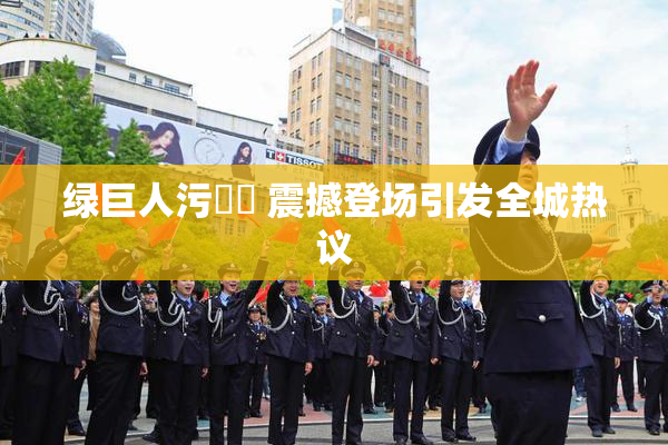 绿巨人污❌‌ 震撼登场引发全城热议