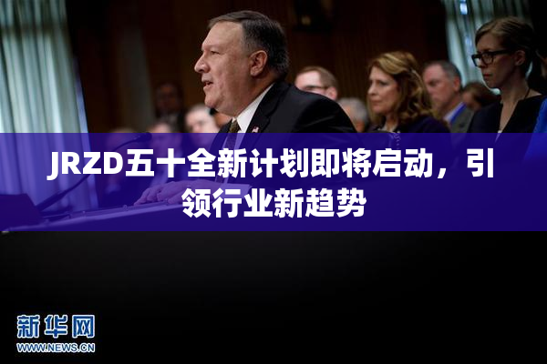 JRZD五十全新计划即将启动，引领行业新趋势