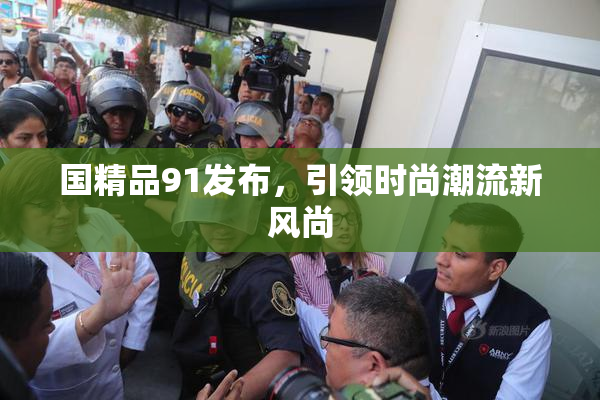 国精品91发布，引领时尚潮流新风尚