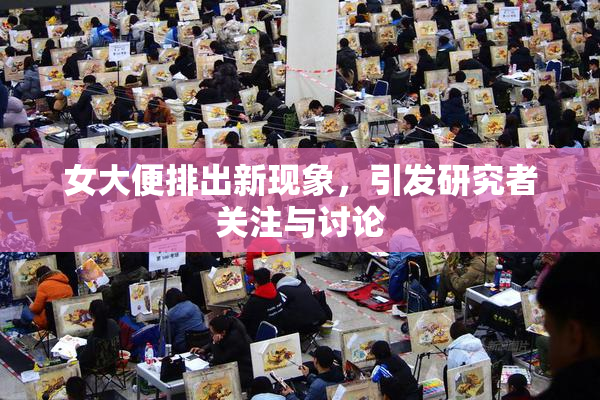 女大便排出新现象，引发研究者关注与讨论