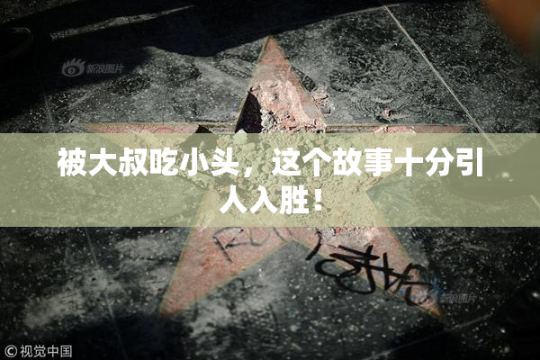 被大叔吃小头，这个故事十分引人入胜！