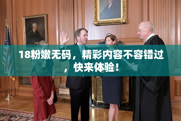 18粉嫩无码，精彩内容不容错过，快来体验！