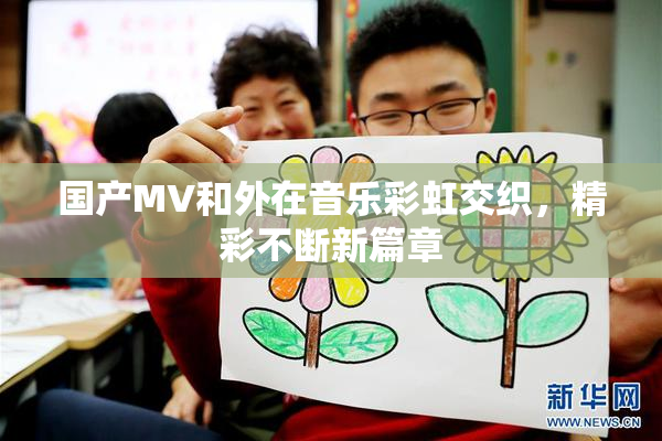 国产MV和外在音乐彩虹交织，精彩不断新篇章
