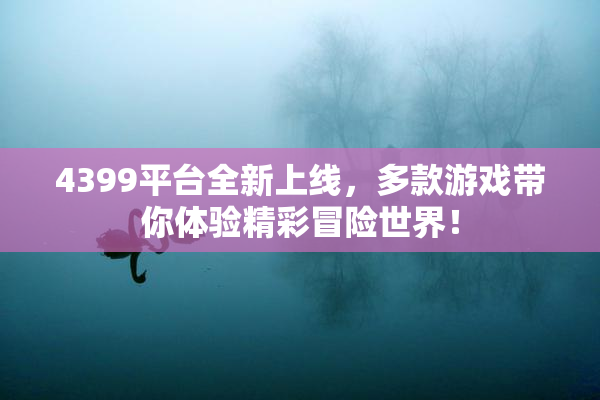 4399平台全新上线，多款游戏带你体验精彩冒险世界！