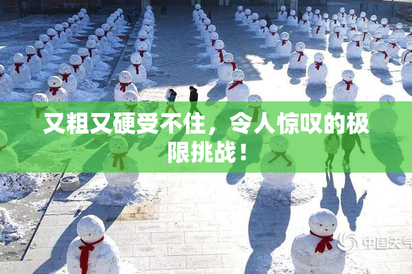 又粗又硬受不住，令人惊叹的极限挑战！
