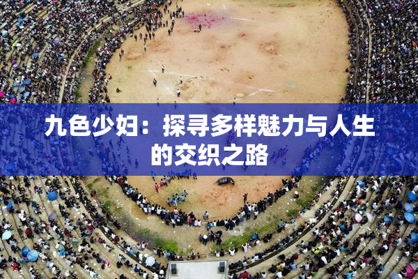 九色少妇：探寻多样魅力与人生的交织之路