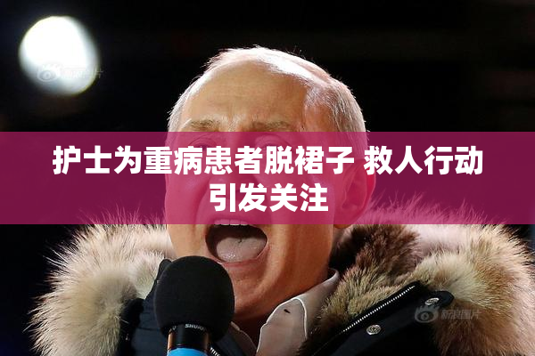 护士为重病患者脱裙子 救人行动引发关注