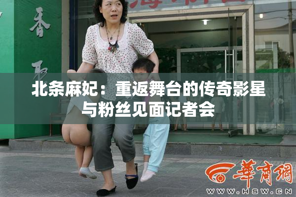 北条麻妃：重返舞台的传奇影星与粉丝见面记者会
