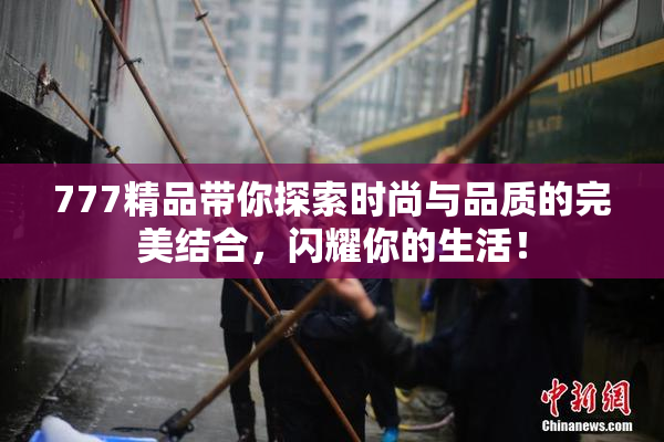 777精品带你探索时尚与品质的完美结合，闪耀你的生活！