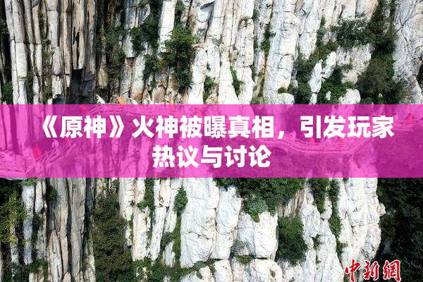 《原神》火神被曝真相，引发玩家热议与讨论