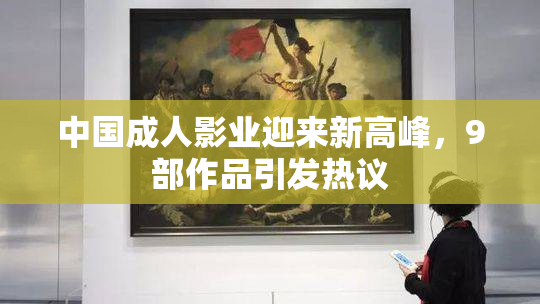 中国成人影业迎来新高峰，9部作品引发热议