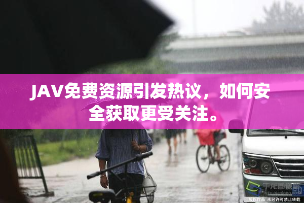 JAV免费资源引发热议，如何安全获取更受关注。