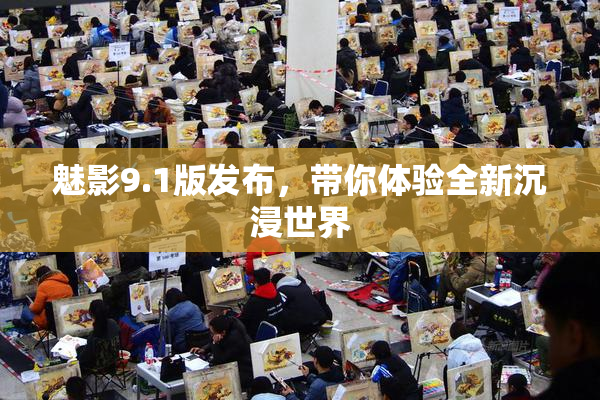魅影9.1版发布，带你体验全新沉浸世界