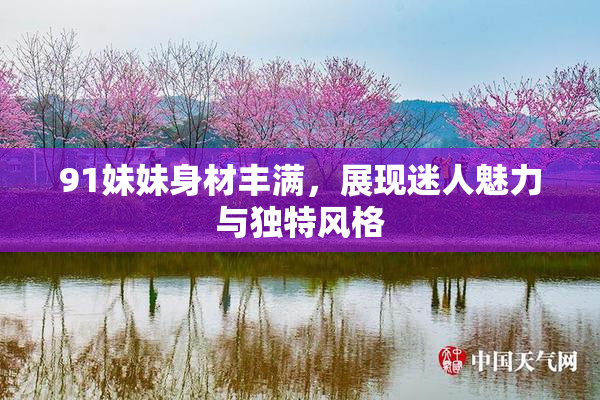 91妹妹身材丰满，展现迷人魅力与独特风格