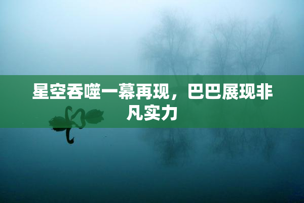 星空吞噬一幕再现，巴巴展现非凡实力