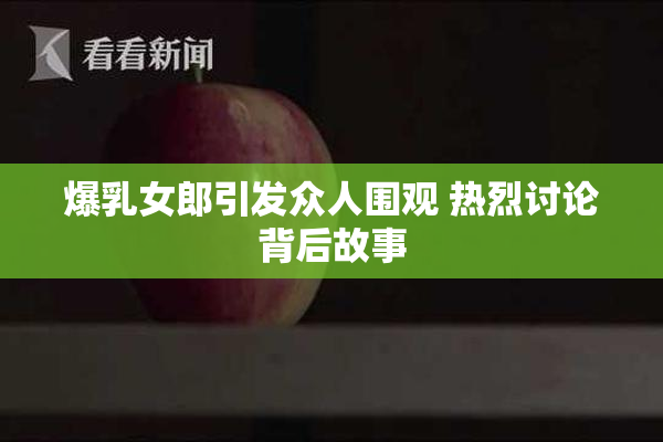 爆乳女郎引发众人围观 热烈讨论背后故事