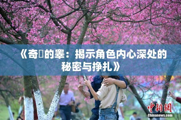 《奇犽的睾：揭示角色内心深处的秘密与挣扎》