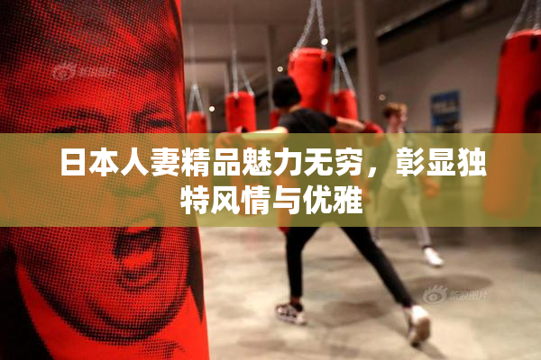 日本人妻精品魅力无穷，彰显独特风情与优雅
