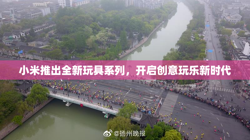 小米推出全新玩具系列，开启创意玩乐新时代