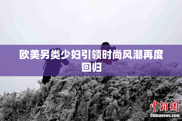 欧美另类少妇引领时尚风潮再度回归