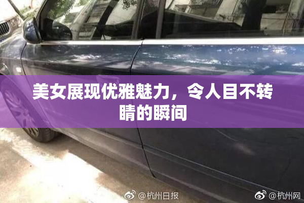 美女展现优雅魅力，令人目不转睛的瞬间