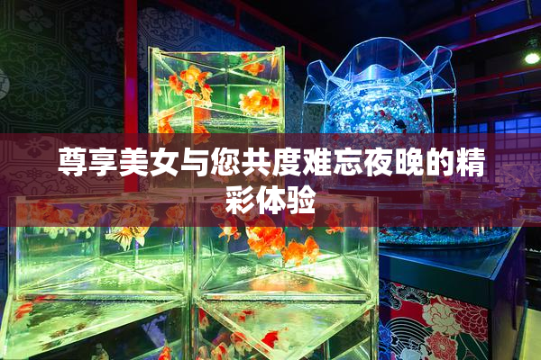 尊享美女与您共度难忘夜晚的精彩体验