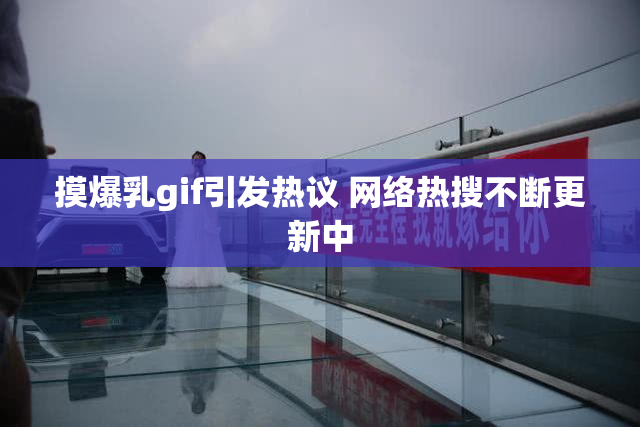 摸爆乳gif引发热议 网络热搜不断更新中