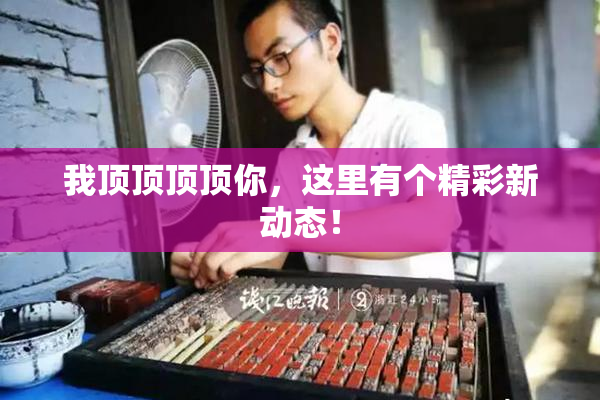我顶顶顶顶你，这里有个精彩新动态！