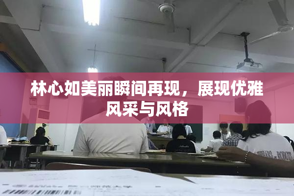 林心如美丽瞬间再现，展现优雅风采与风格