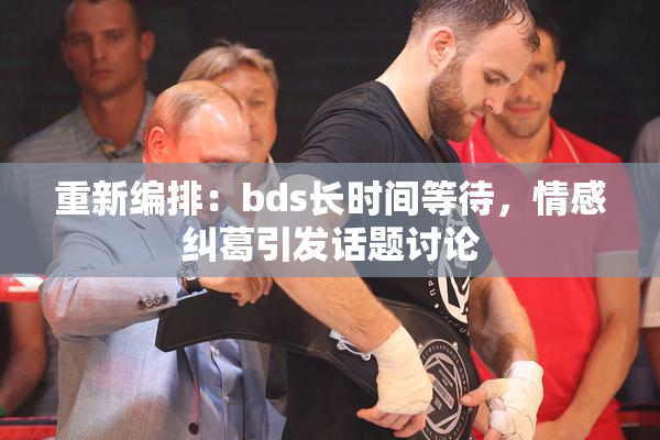 重新编排：bds长时间等待，情感纠葛引发话题讨论