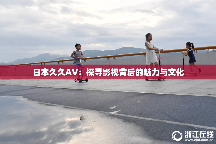 日本久久AV：探寻影视背后的魅力与文化