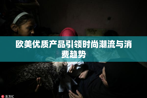 欧美优质产品引领时尚潮流与消费趋势