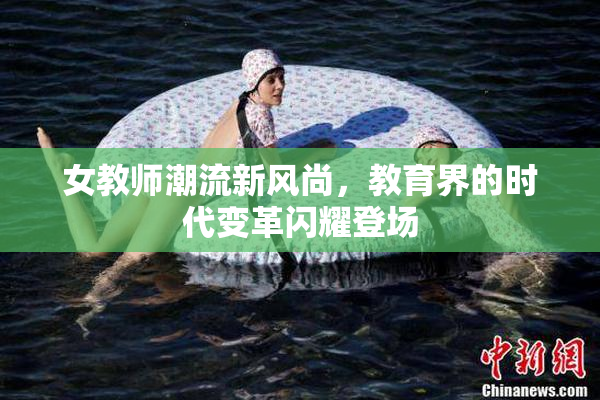 女教师潮流新风尚，教育界的时代变革闪耀登场